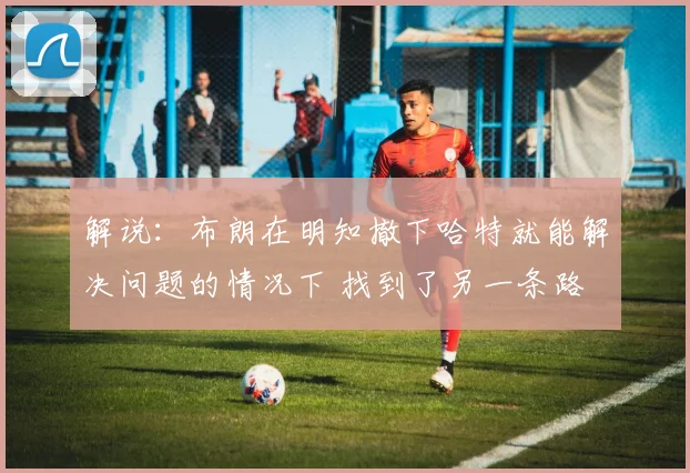解说：布朗在明知撤下哈特就能解决问题的情况下 找到了另一条路