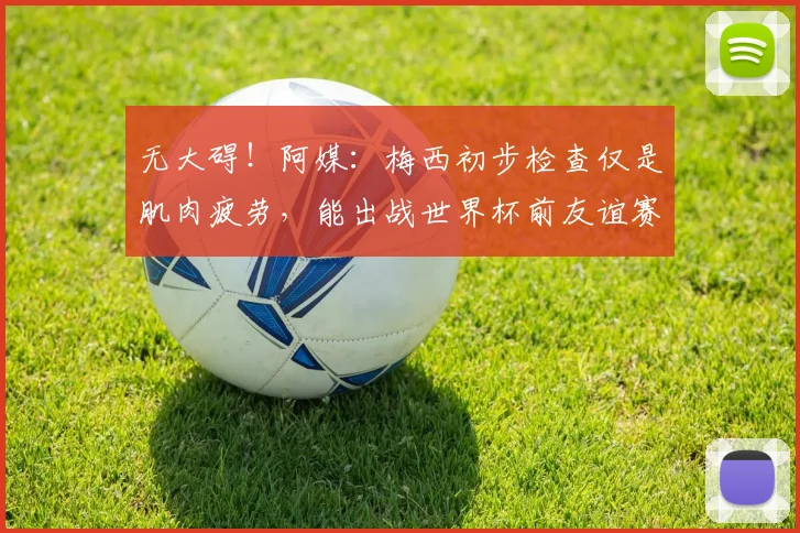 无大碍！阿媒：梅西初步检查仅是肌肉疲劳，能出战世界杯前友谊赛