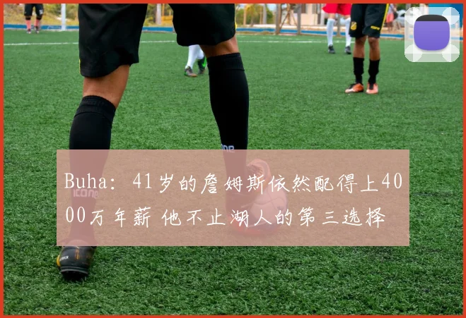 Buha：41岁的詹姆斯依然配得上4000万年薪 他不止湖人的第三选择
