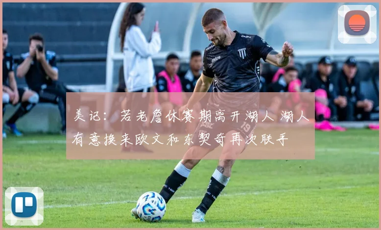 美记：若老詹休赛期离开湖人 湖人有意换来欧文和东契奇再次联手